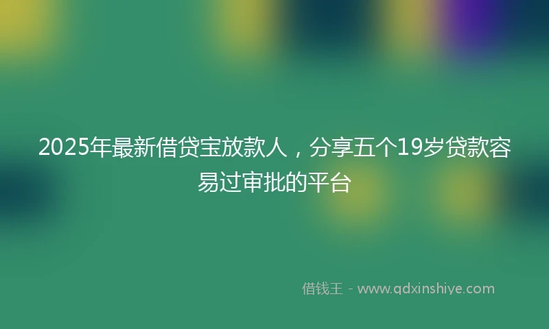 2025年最新借贷宝放款人，分享五个19岁贷款容易过审批的平台