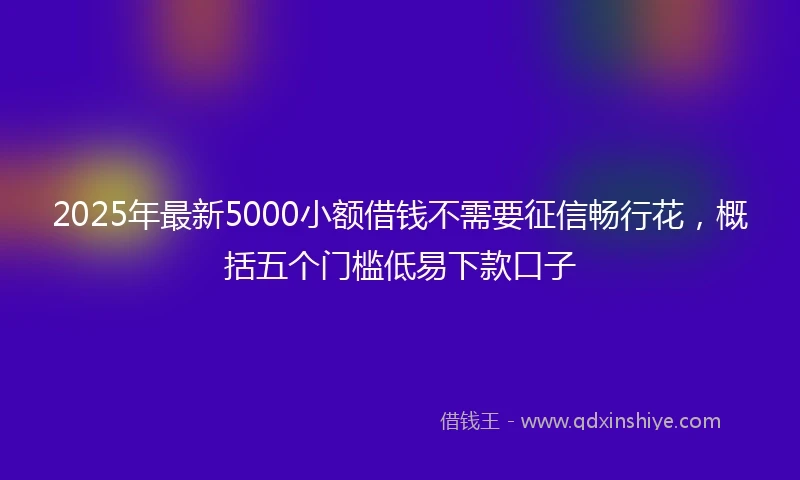 2025年最新5000小额借钱不需要征信畅行花，概括五个门槛低易下款口子