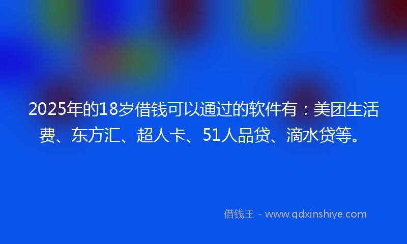 2025年的18岁借钱可以通过的软件有：美团生活费、东方汇、超人卡、51人品贷、滴水贷等。