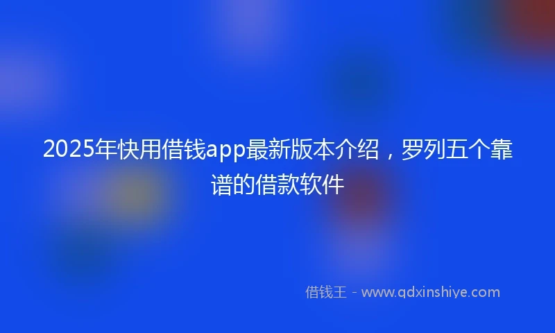 2025年快用借钱app最新版本介绍，罗列五个靠谱的借款软件