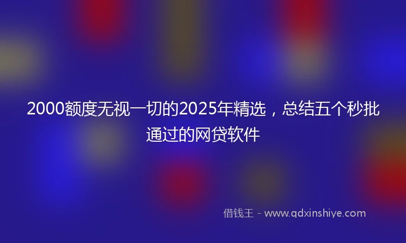 2000额度无视一切的2025年精选，总结五个秒批通过的网贷软件