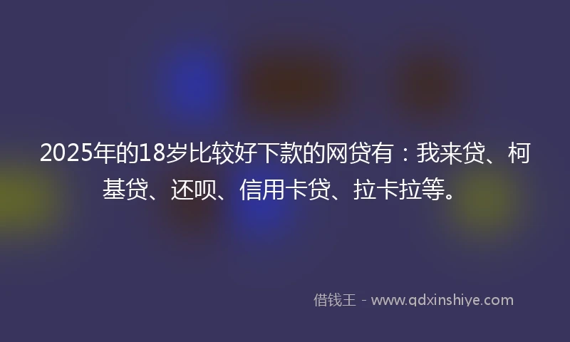 2025年的18岁比较好下款的网贷有：我来贷、柯基贷、还呗、信用卡贷、拉卡拉等。