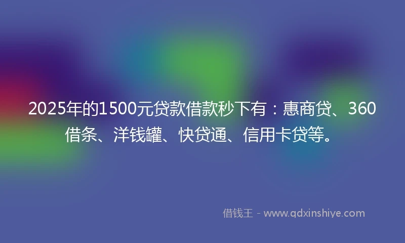 2025年的1500元贷款借款秒下有：惠商贷、360借条、洋钱罐、快贷通、信用卡贷等。