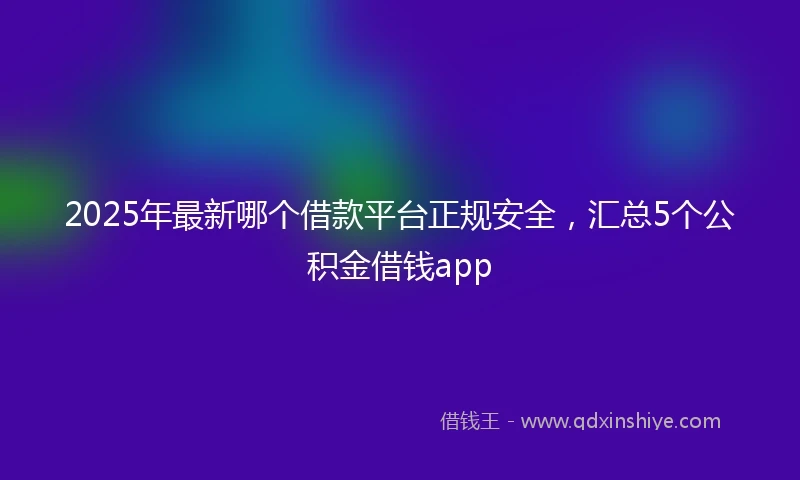 2025年最新哪个借款平台正规安全，汇总5个公积金借钱app