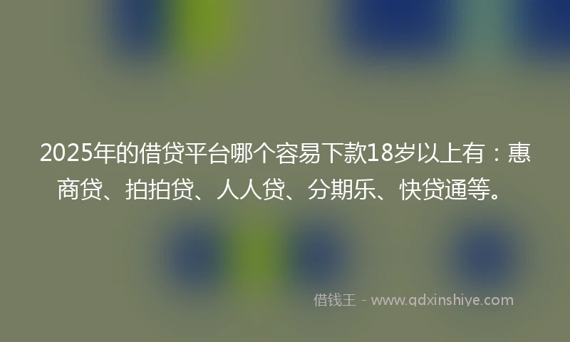 2025年的借贷平台哪个容易下款18岁以上有：惠商贷、拍拍贷、人人贷、分期乐、快贷通等。