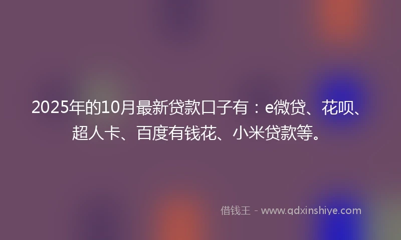 2025年的10月最新贷款口子有：e微贷、花呗、超人卡、百度有钱花、小米贷款等。