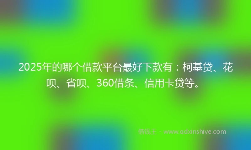 2025年的哪个借款平台最好下款有：柯基贷、花呗、省呗、360借条、信用卡贷等。