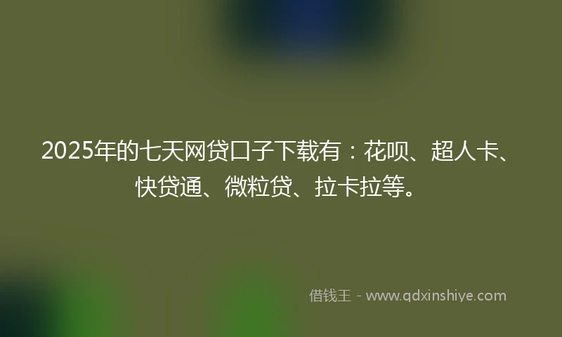 2025年的七天网贷口子下载有：花呗、超人卡、快贷通、微粒贷、拉卡拉等。