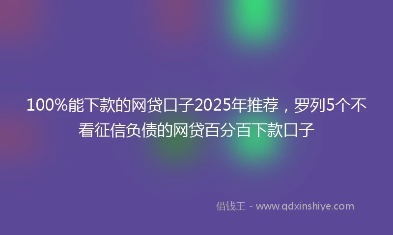100%能下款的网贷口子2025年推荐，罗列5个不看征信负债的网贷百分百下款口子