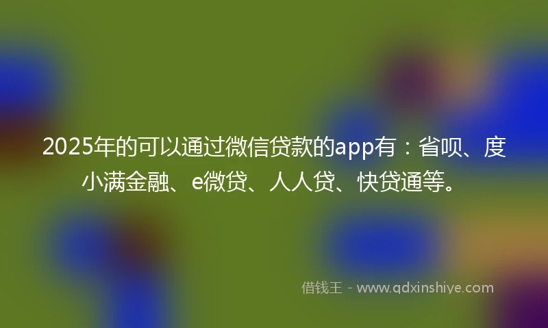 2025年的可以通过微信贷款的app有：省呗、度小满金融、e微贷、人人贷、快贷通等。