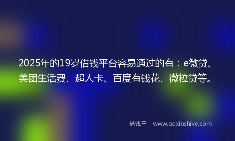 2025年的19岁借钱平台容易通过的有:e微贷、美团生活费、超人卡、百度有钱花、微粒贷等。
