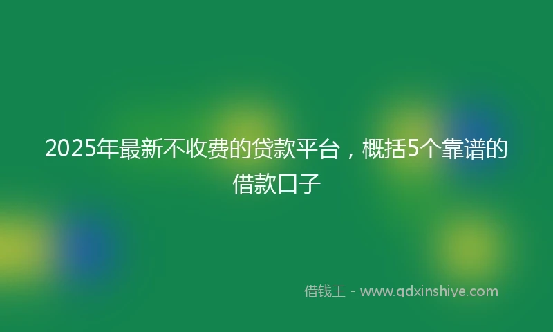 2025年最新不收费的贷款平台，概括5个靠谱的借款口子