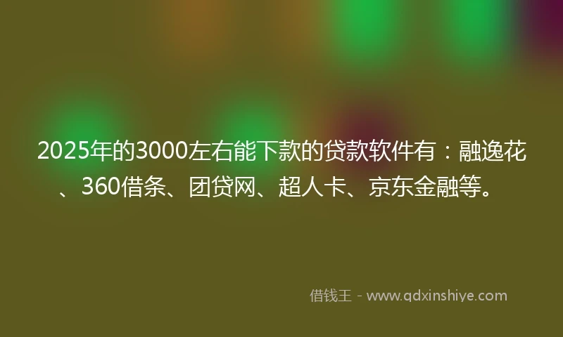 2025年的3000左右能下款的贷款软件有：融逸花、360借条、团贷网、超人卡、京东金融等。