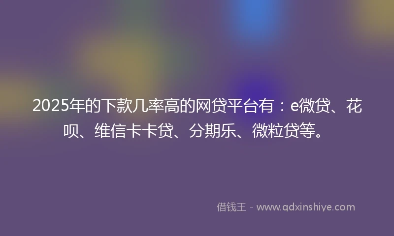 2025年的下款几率高的网贷平台有：e微贷、花呗、维信卡卡贷、分期乐、微粒贷等。