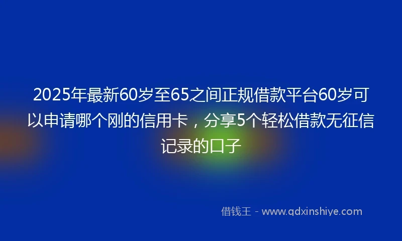 2025年最新60岁至65之间正规借款平台60岁可以申请哪个刚的信用卡，分享5个轻松借款无征信记录的口子