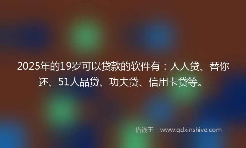 2025年的19岁可以贷款的软件有：人人贷、替你还、51人品贷、功夫贷、信用卡贷等。
