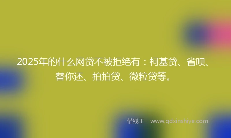 2025年的什么网贷不被拒绝有:柯基贷、省呗、替你还、拍拍贷、微粒贷等。