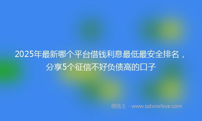 2025年最新哪个平台借钱利息最低最安全排名，分享5个征信不好负债高的口子