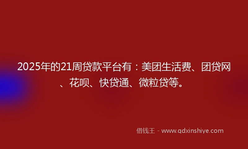 2025年的21周贷款平台有：美团生活费、团贷网、花呗、快贷通、微粒贷等。