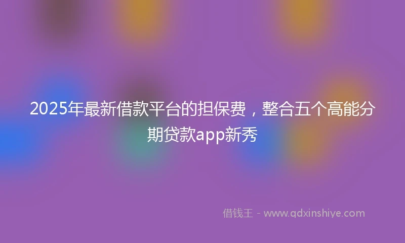 2025年最新借款平台的担保费，整合五个高能分期贷款app新秀