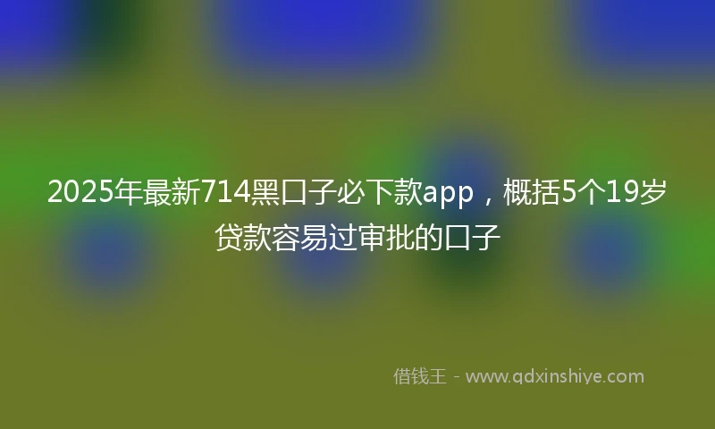 2025年最新714黑口子必下款app，概括5个19岁贷款容易过审批的口子