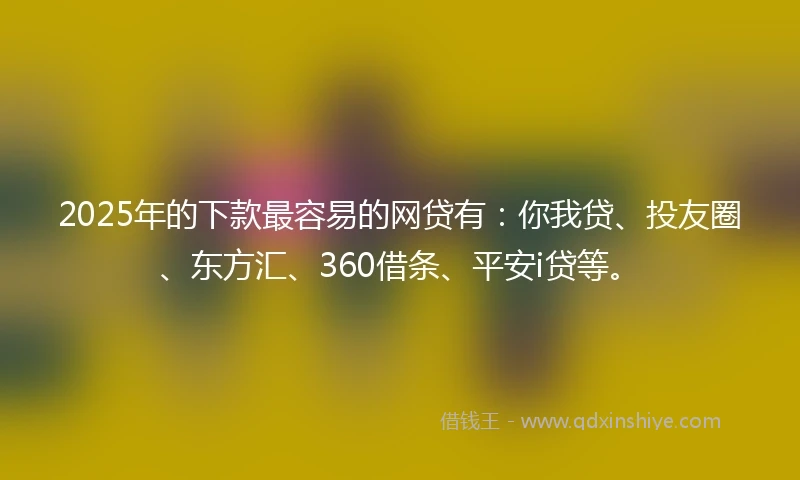2025年的下款最容易的网贷有：你我贷、投友圈、东方汇、360借条、平安i贷等。