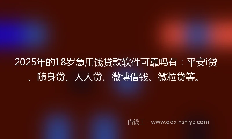 2025年的18岁急用钱贷款软件可靠吗有：平安i贷、随身贷、人人贷、微博借钱、微粒贷等。