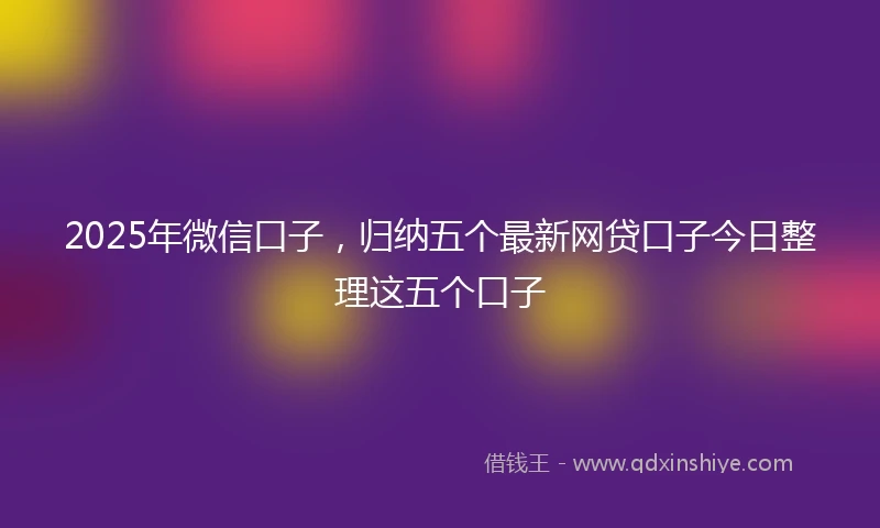 2025年微信口子，归纳五个最新网贷口子今日整理这五个口子