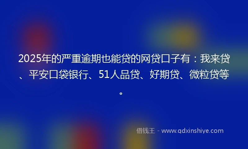 2025年的严重逾期也能贷的网贷口子有：我来贷、平安口袋银行、51人品贷、好期贷、微粒贷等。