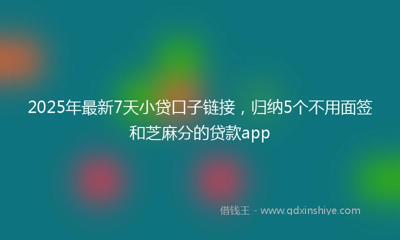 2025年最新7天小贷口子链接，归纳5个不用面签和芝麻分的贷款app