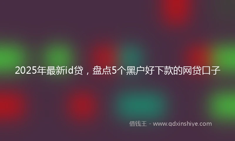 2025年最新id贷，盘点5个黑户好下款的网贷口子