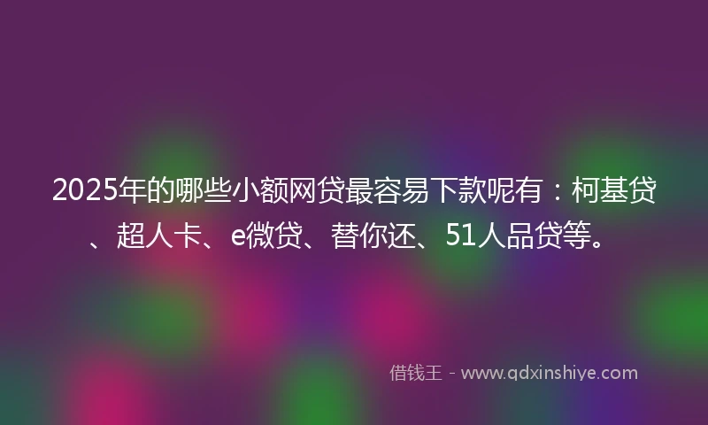 2025年的哪些小额网贷最容易下款呢有：柯基贷、超人卡、e微贷、替你还、51人品贷等。