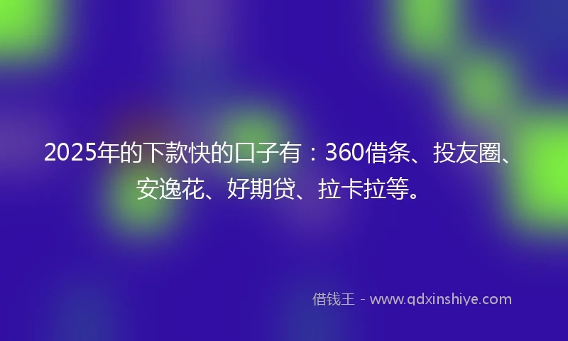 2025年的下款快的口子有：360借条、投友圈、安逸花、好期贷、拉卡拉等。