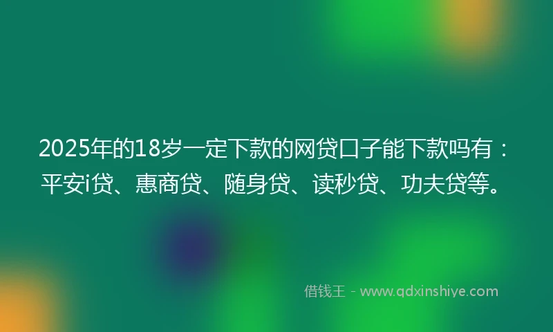 2025年的18岁一定下款的网贷口子能下款吗有：平安i贷、惠商贷、随身贷、读秒贷、功夫贷等。
