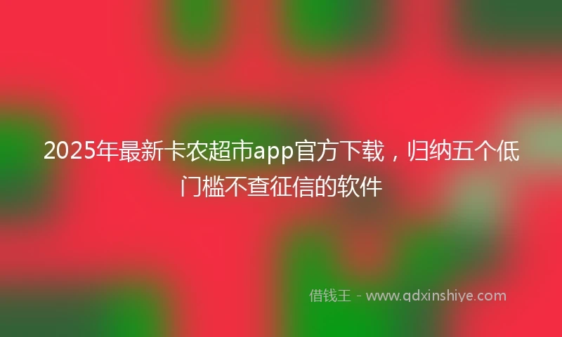 2025年最新卡农超市app官方下载，归纳五个低门槛不查征信的软件