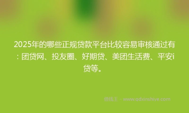 2025年的哪些正规贷款平台比较容易审核通过有：团贷网、投友圈、好期贷、美团生活费、平安i贷等。