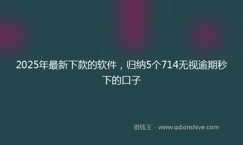 2025年最新下款的软件，归纳5个714无视逾期秒下的口子