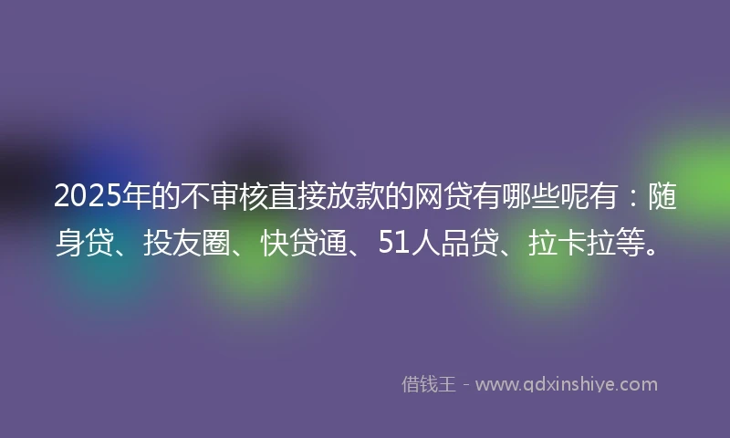 2025年的不审核直接放款的网贷有哪些呢有：随身贷、投友圈、快贷通、51人品贷、拉卡拉等。