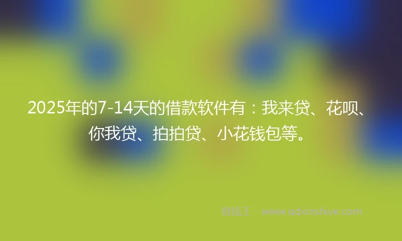 2025年的7-14天的借款软件有：我来贷、花呗、你我贷、拍拍贷、小花钱包等。