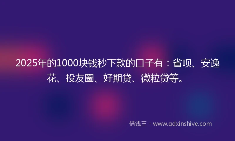 2025年的1000块钱秒下款的口子有：省呗、安逸花、投友圈、好期贷、微粒贷等。