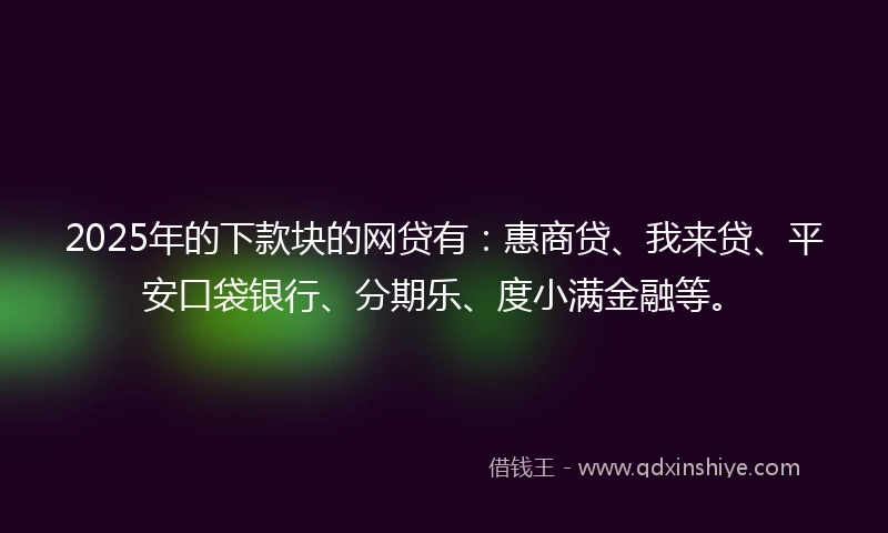 2025年的下款块的网贷有：惠商贷、我来贷、平安口袋银行、分期乐、度小满金融等。