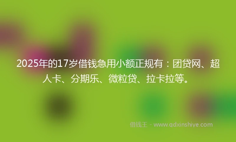 2025年的17岁借钱急用小额正规有：团贷网、超人卡、分期乐、微粒贷、拉卡拉等。