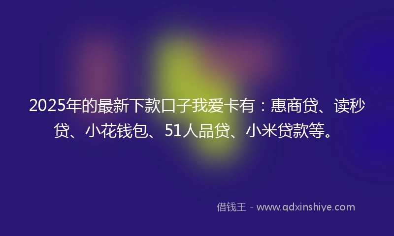 2025年的最新下款口子我爱卡有：惠商贷、读秒贷、小花钱包、51人品贷、小米贷款等。