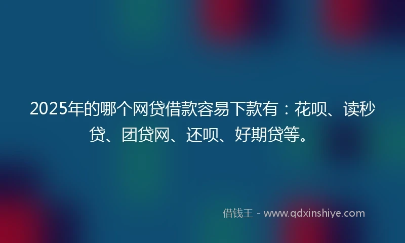2025年的哪个网贷借款容易下款有：花呗、读秒贷、团贷网、还呗、好期贷等。