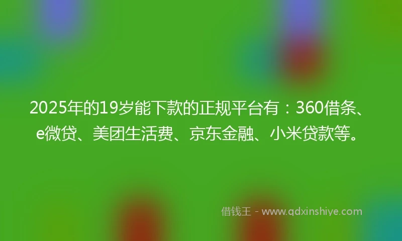 2025年的19岁能下款的正规平台有：360借条、e微贷、美团生活费、京东金融、小米贷款等。