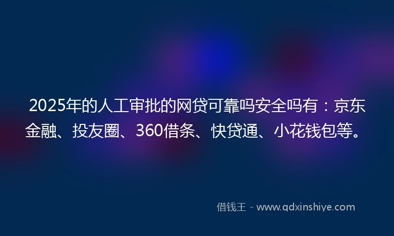 2025年的人工审批的网贷可靠吗安全吗有：京东金融、投友圈、360借条、快贷通、小花钱包等。