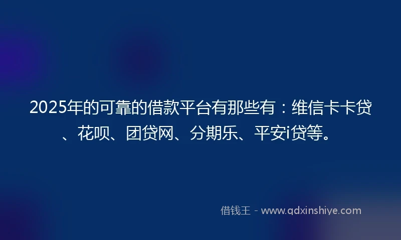2025年的可靠的借款平台有那些有：维信卡卡贷、花呗、团贷网、分期乐、平安i贷等。
