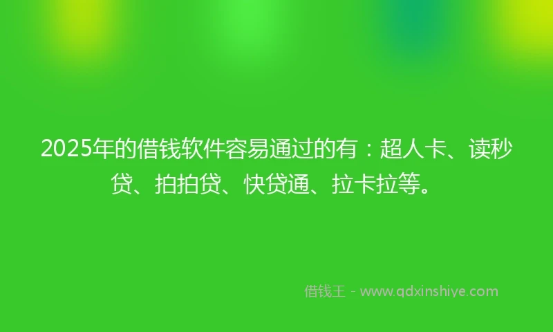 2025年的借钱软件容易通过的有：超人卡、读秒贷、拍拍贷、快贷通、拉卡拉等。
