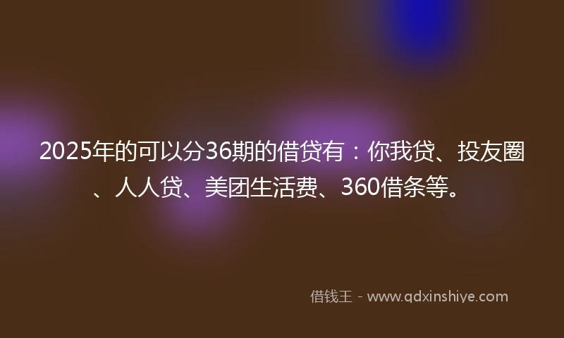 2025年的可以分36期的借贷有：你我贷、投友圈、人人贷、美团生活费、360借条等。