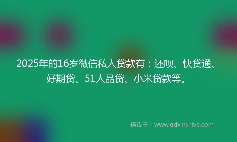 2025年的16岁微信私人贷款有：还呗、快贷通、好期贷、51人品贷、小米贷款等。